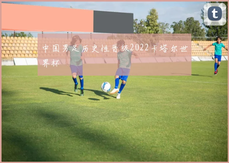 中国男足历史性晋级2022卡塔尔世界杯