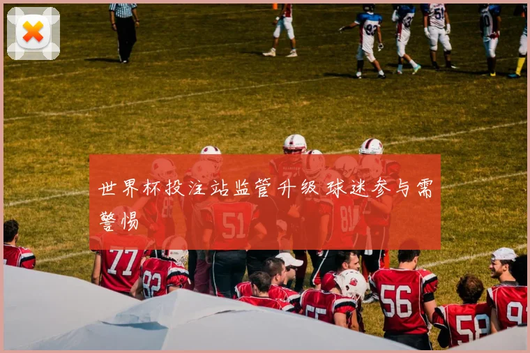 世界杯投注站监管升级 球迷参与需警惕
