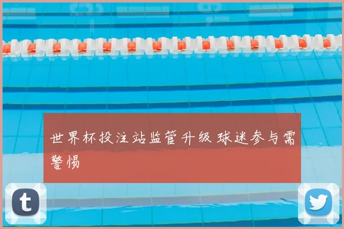 世界杯投注站监管升级 球迷参与需警惕