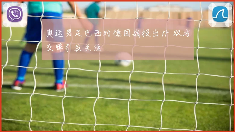 奥运男足巴西对德国战报出炉 双方交锋引发关注