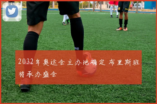 2032年奥运会主办地确定 布里斯班将承办盛会