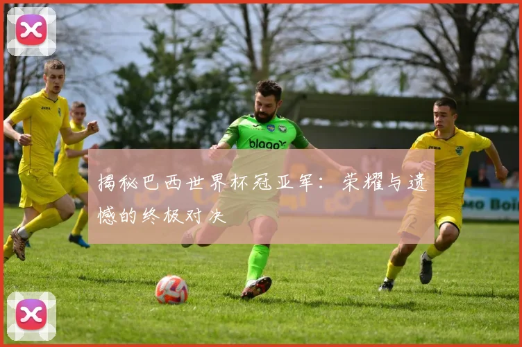 揭秘巴西世界杯冠亚军:荣耀与遗憾的终极对决