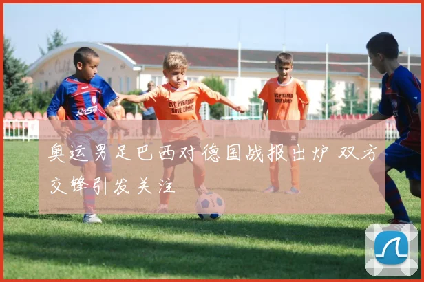 奥运男足巴西对德国战报出炉 双方交锋引发关注