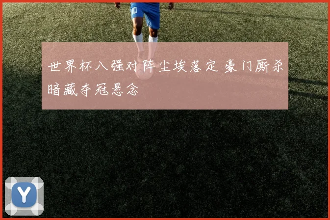 世界杯八强对阵尘埃落定 豪门厮杀暗藏夺冠悬念
