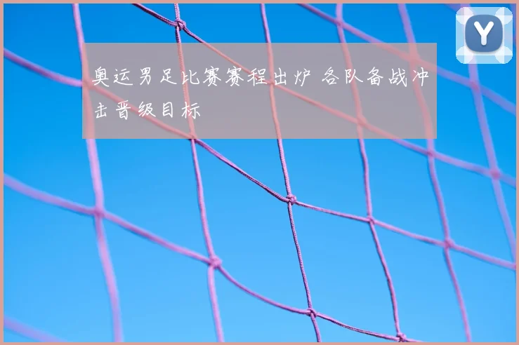 奥运男足比赛赛程出炉 各队备战冲击晋级目标