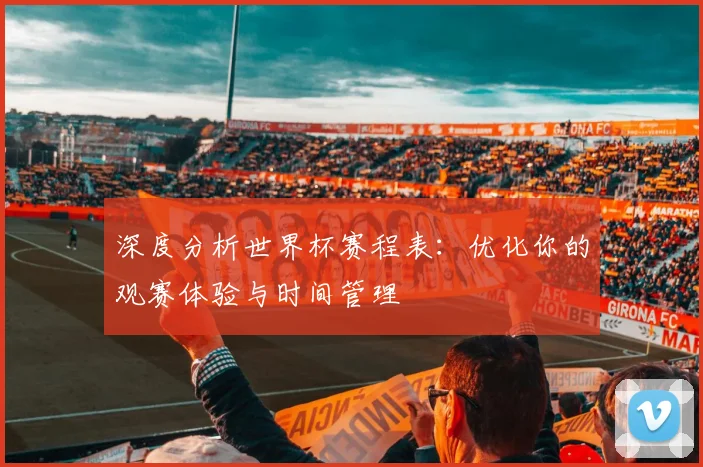 深度分析世界杯赛程表:优化你的观赛体验与时间管理
