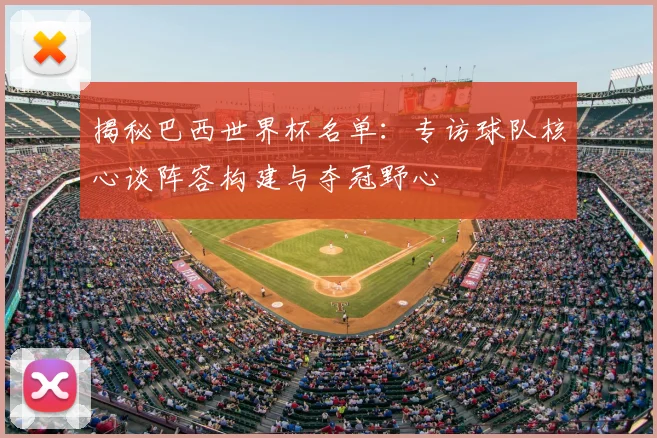 揭秘巴西世界杯名单：专访球队核心谈阵容构建与夺冠野心