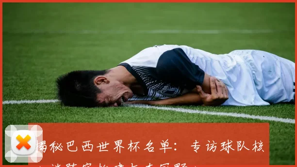 揭秘巴西世界杯名单:专访球队核心谈阵容构建与夺冠野心