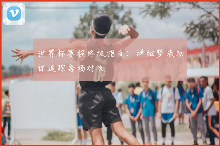 世界杯赛程终极指南:详细竖表助你追踪每场对决