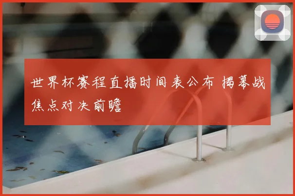 世界杯赛程直播时间表公布 揭幕战焦点对决前瞻