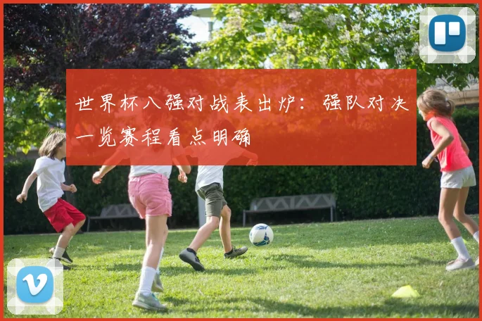 世界杯八强对战表出炉：强队对决一览赛程看点明确