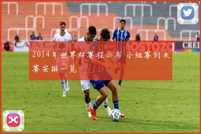 2014年世界杯赛程公布 小组赛到决赛安排一览