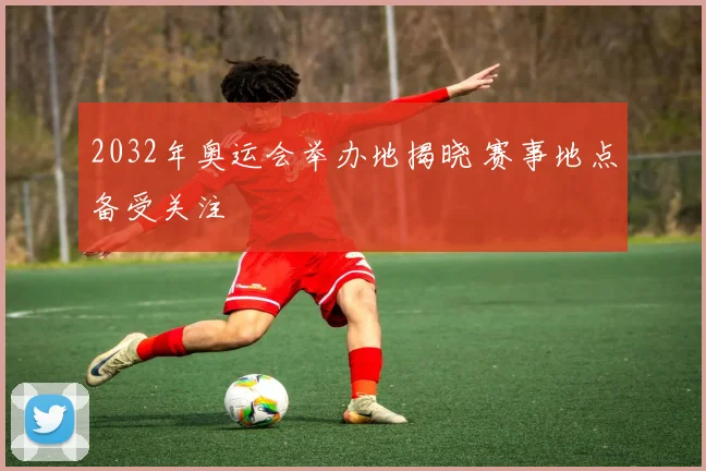 2032年奥运会举办地揭晓 赛事地点备受关注