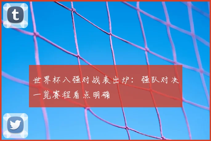 世界杯八强对战表出炉:强队对决一览赛程看点明确