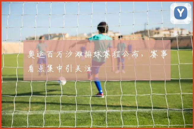奥运百万沙滩排球赛程公布，赛事看点集中引关注