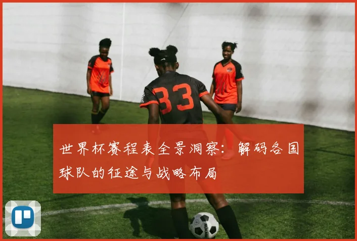 世界杯赛程表全景洞察：解码各国球队的征途与战略布局