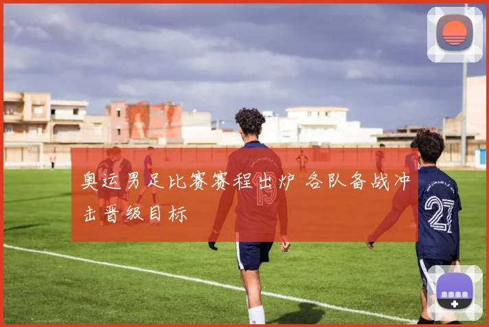 奥运男足比赛赛程出炉 各队备战冲击晋级目标